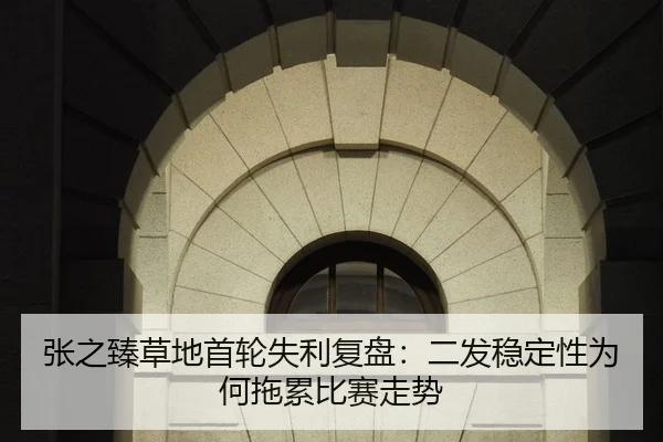 张之臻草地首轮失利复盘：二发稳定性为何拖累比赛走势