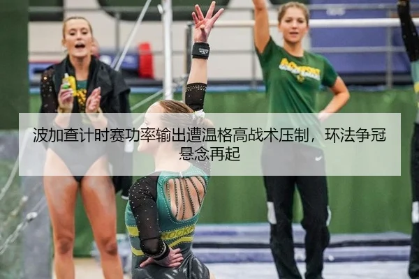 波加查计时赛功率输出遭温格高战术压制，环法争冠悬念再起
