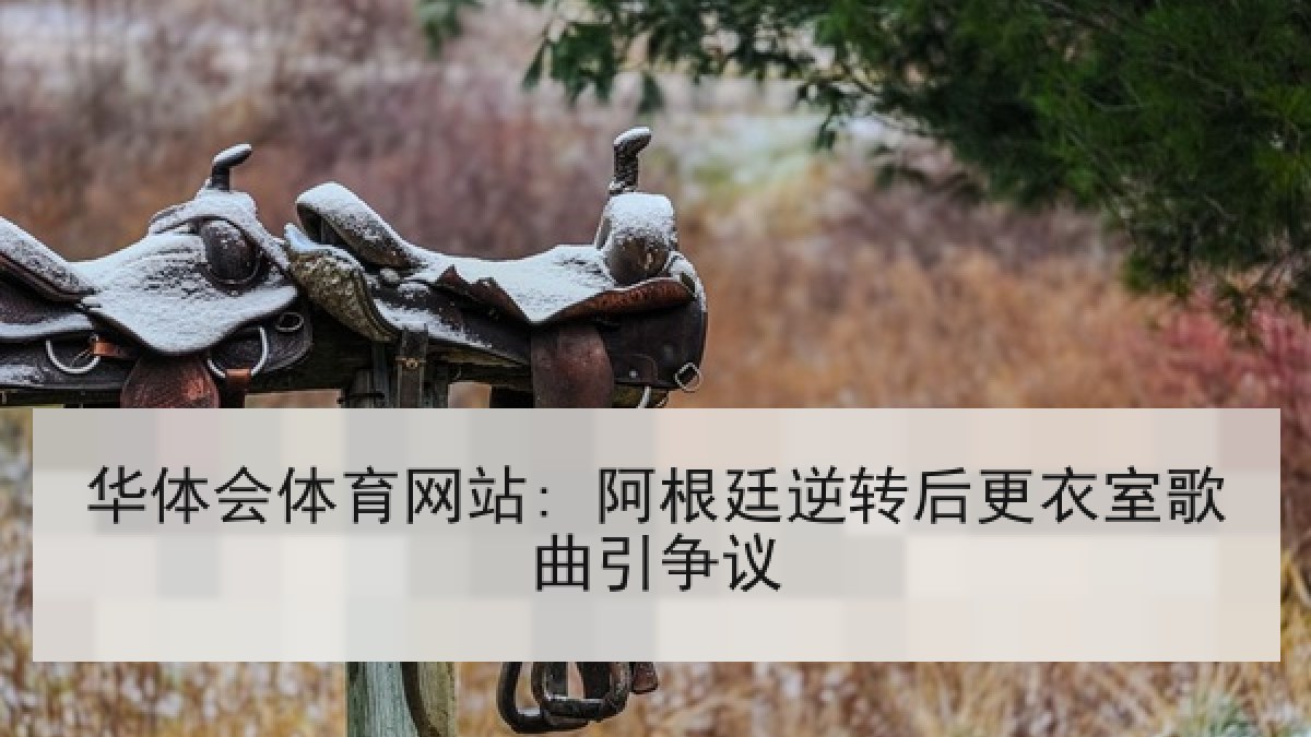 华体会体育网站: 阿根廷逆转后更衣室歌曲引争议 华体会体育网站: 阿根廷逆转后更衣室歌曲引争议