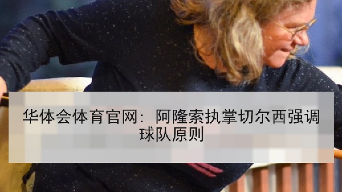 华体会体育官网: 阿隆索执掌切尔西强调球队原则 华体会体育官网: 阿隆索执掌切尔西强调球队原则