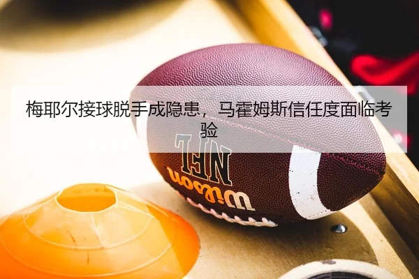 梅耶尔接球脱手成隐患，马霍姆斯信任度面临考验