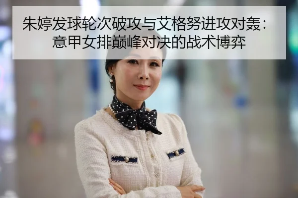 朱婷发球轮次破攻与艾格努进攻对轰：意甲女排巅峰对决的战术博弈