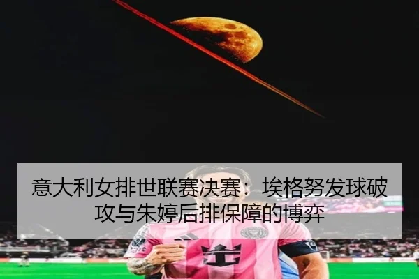 意大利女排世联赛决赛：埃格努发球破攻与朱婷后排保障的博弈