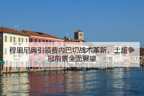 穆里尼奥引领费内巴切战术革新，土超争冠前景全面展望