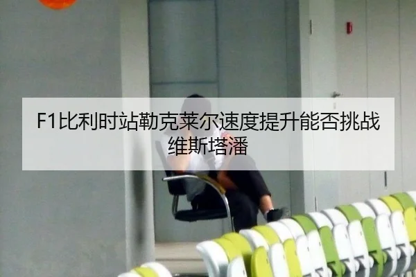 F1比利时站勒克莱尔速度提升能否挑战维斯塔潘