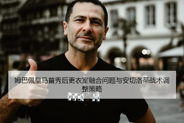 姆巴佩皇马首秀后更衣室融合问题与安切洛蒂战术调整策略