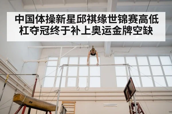 中国体操新星邱祺缘世锦赛高低杠夺冠终于补上奥运金牌空缺