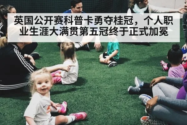 英国公开赛科普卡勇夺桂冠，个人职业生涯大满贯第五冠终于正式加冕