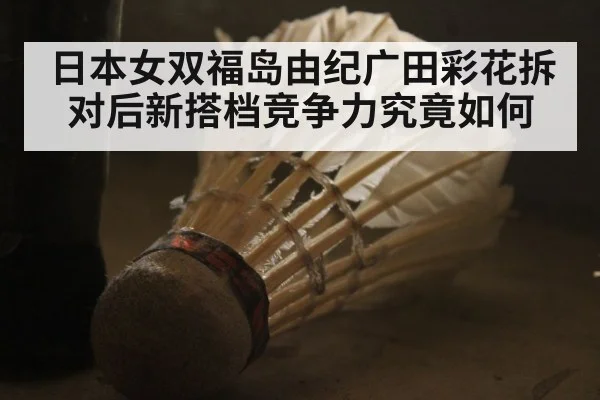 日本女双福岛由纪广田彩花拆对后新搭档竞争力究竟如何